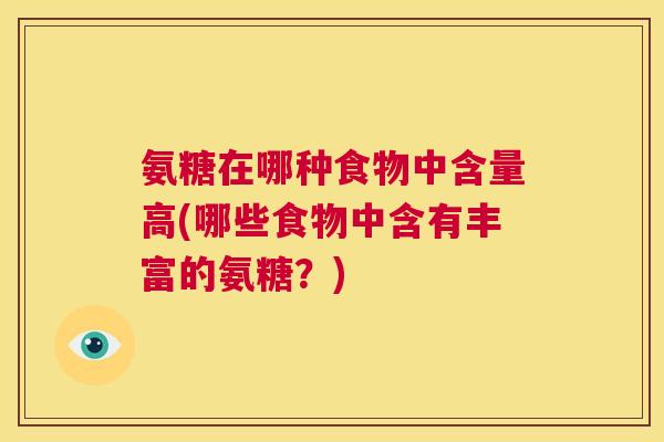氨糖在哪种食物中含量高(哪些食物中含有丰富的氨糖？)