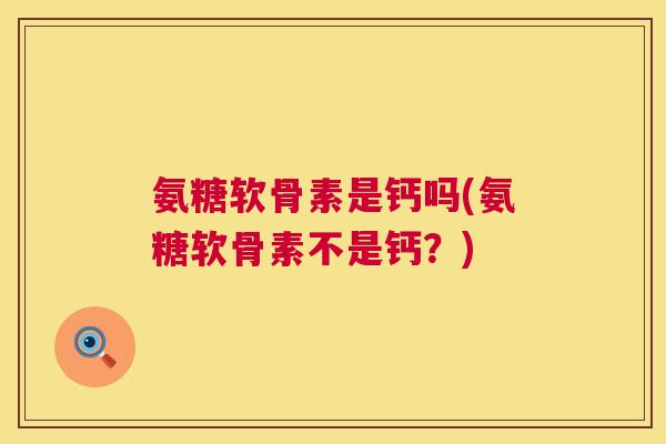 氨糖软骨素是钙吗(氨糖软骨素不是钙？)