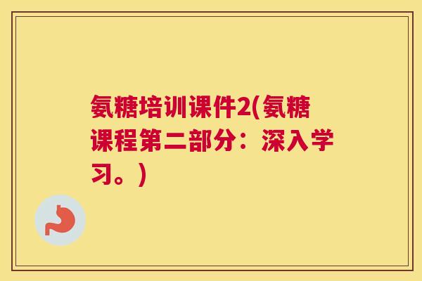 氨糖培训课件2(氨糖课程第二部分：深入学习。)