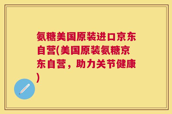 氨糖美国原装进口京东自营(美国原装氨糖京东自营，助力关节健康)