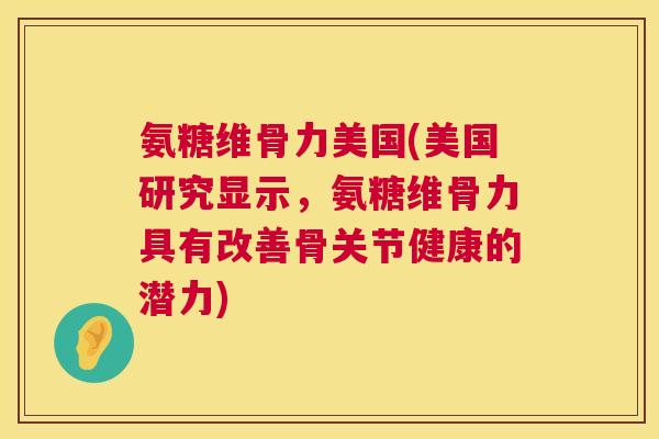 氨糖维骨力美国(美国研究显示，氨糖维骨力具有改善骨关节健康的潜力)