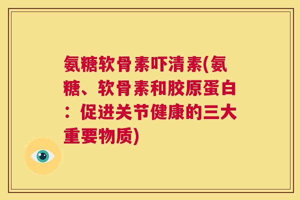 氨糖软骨素吓清素(氨糖、软骨素和胶原蛋白：促进关节健康的三大重要物质)