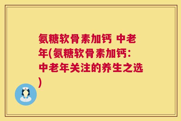 氨糖软骨素加钙 中老年(氨糖软骨素加钙：中老年关注的养生之选)