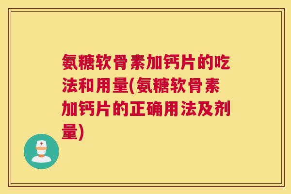 氨糖软骨素加钙片的吃法和用量(氨糖软骨素加钙片的正确用法及剂量)