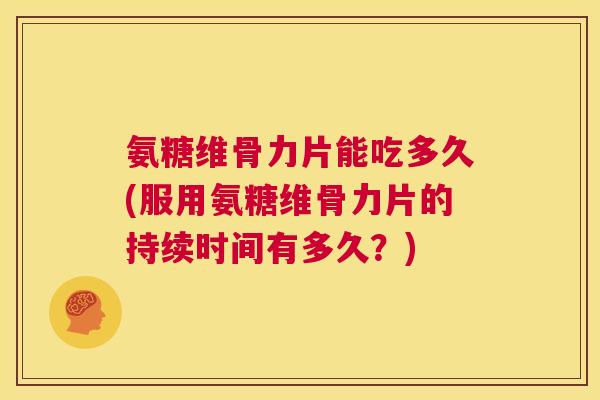 氨糖维骨力片能吃多久(服用氨糖维骨力片的持续时间有多久？)