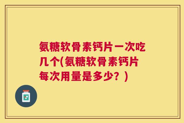 氨糖软骨素钙片一次吃几个(氨糖软骨素钙片每次用量是多少？)