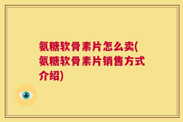氨糖软骨素片怎么卖(氨糖软骨素片销售方式介绍)