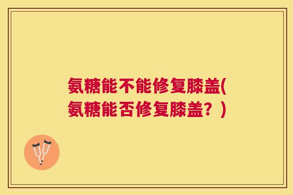 氨糖能不能修复膝盖(氨糖能否修复膝盖？)