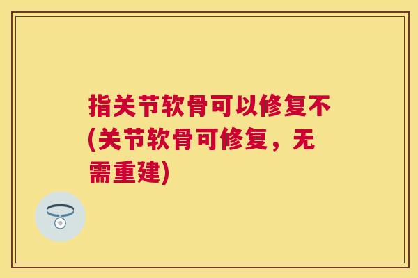 指关节软骨可以修复不(关节软骨可修复，无需重建)