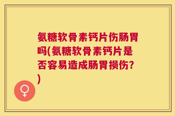 氨糖软骨素钙片伤肠胃吗(氨糖软骨素钙片是否容易造成肠胃损伤？)