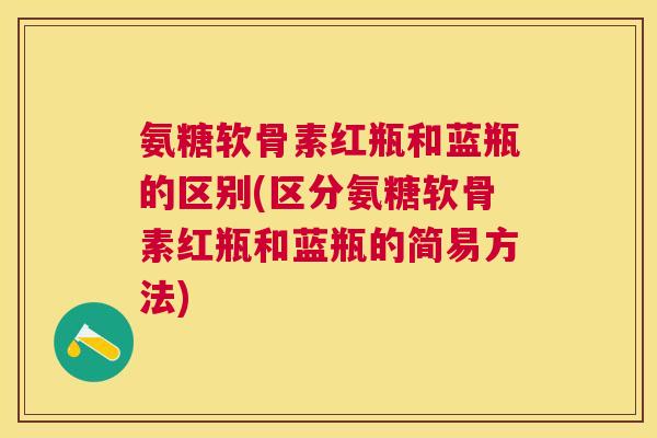 氨糖软骨素红瓶和蓝瓶的区别(区分氨糖软骨素红瓶和蓝瓶的简易方法)