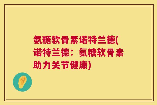 氨糖软骨素诺特兰德(诺特兰德：氨糖软骨素助力关节健康)