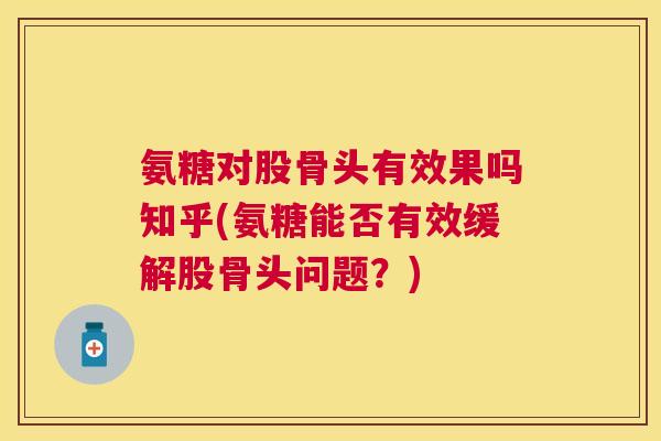 氨糖对股骨头有效果吗知乎(氨糖能否有效缓解股骨头问题？)
