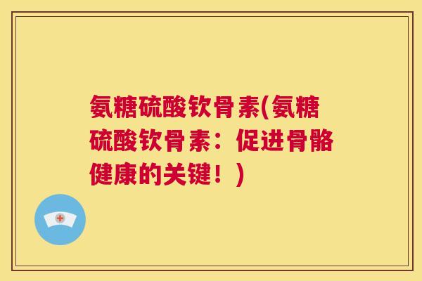 氨糖硫酸钦骨素(氨糖硫酸钦骨素：促进骨骼健康的关键！)