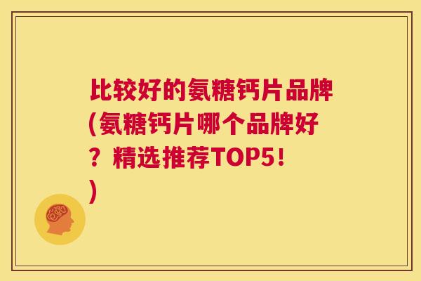 比较好的氨糖钙片品牌(氨糖钙片哪个品牌好？精选推荐TOP5！)