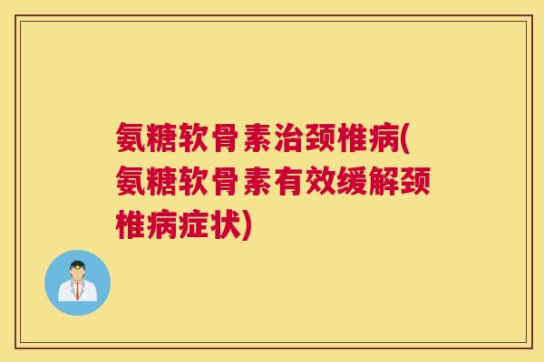 氨糖软骨素治颈椎病(氨糖软骨素有效缓解颈椎病症状)