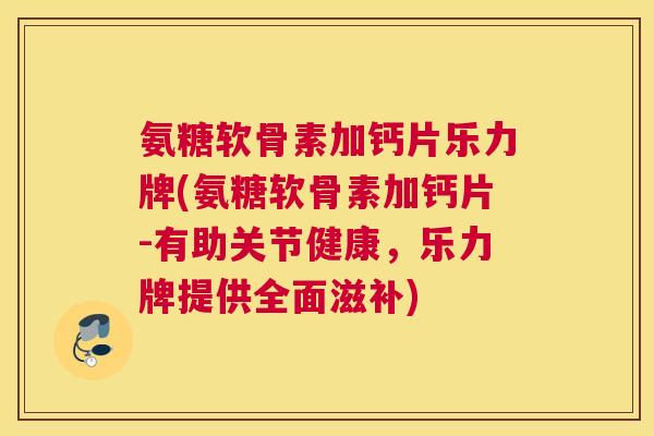 氨糖软骨素加钙片乐力牌(氨糖软骨素加钙片-有助关节健康,乐力牌提供全面滋补) 氨糖软骨素加钙片乐力牌(氨糖软骨素加钙片-有助关节健康,乐力牌提供全面滋补)