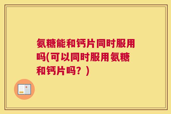 氨糖能和钙片同时服用吗(可以同时服用氨糖和钙片吗？)