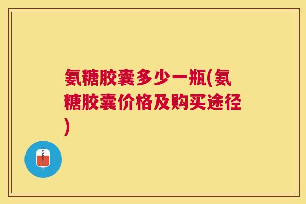 氨糖胶囊多少一瓶(氨糖胶囊价格及购买途径)