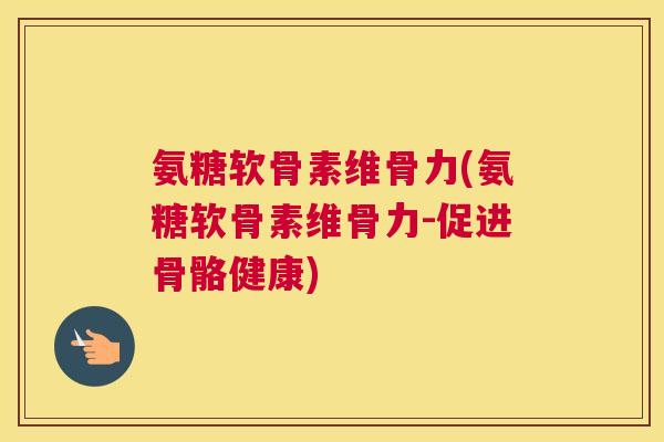 氨糖软骨素维骨力(氨糖软骨素维骨力-促进骨骼健康)