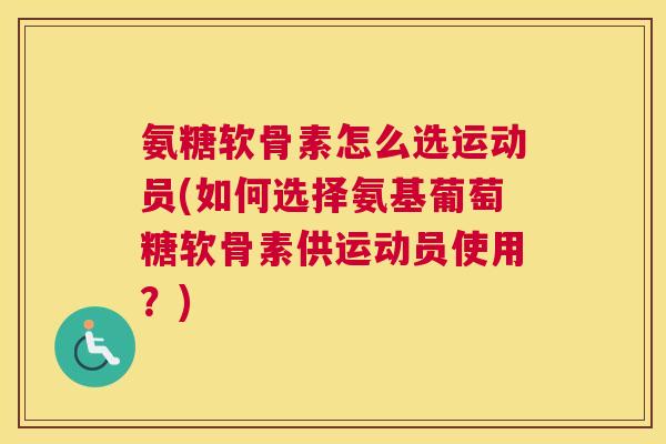 氨糖软骨素怎么选运动员(如何选择氨基葡萄糖软骨素供运动员使用？)