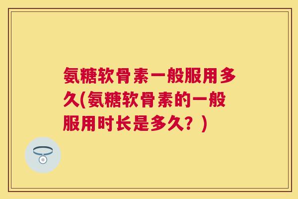 氨糖软骨素一般服用多久(氨糖软骨素的一般服用时长是多久？)