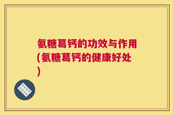 氨糖葛钙的功效与作用(氨糖葛钙的健康好处)