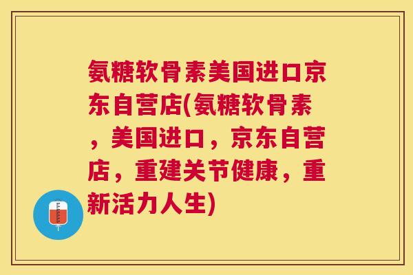 氨糖软骨素美国进口京东自营店(氨糖软骨素，美国进口，京东自营店，重建关节健康，重新活力人生)