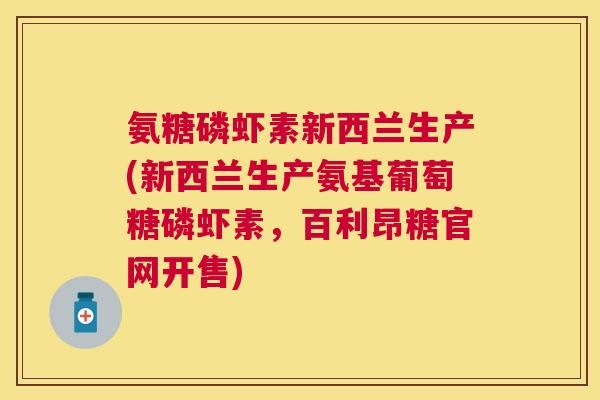 氨糖磷虾素新西兰生产(新西兰生产氨基葡萄糖磷虾素，百利昂糖官网开售)