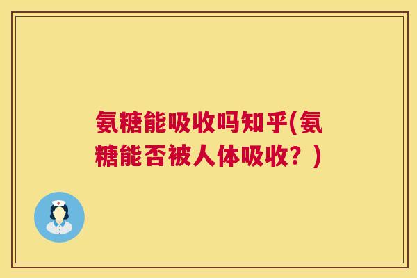 氨糖能吸收吗知乎(氨糖能否被人体吸收？)