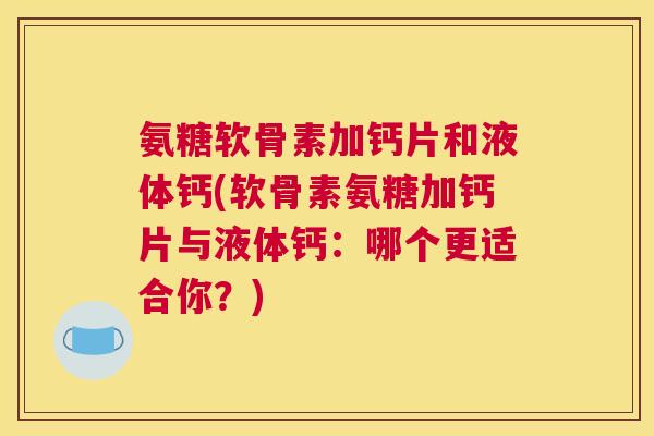 氨糖软骨素加钙片和液体钙(软骨素氨糖加钙片与液体钙：哪个更适合你？)