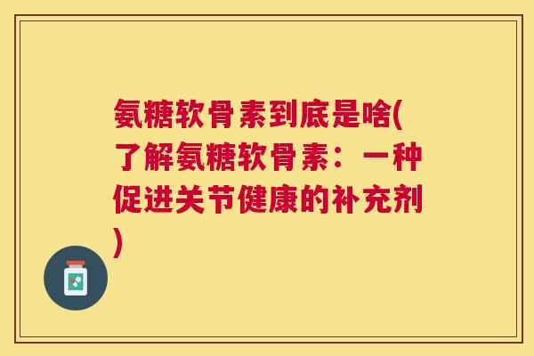 氨糖软骨素到底是啥(了解氨糖软骨素：一种促进关节健康的补充剂)
