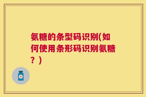 氨糖的条型码识别(如何使用条形码识别氨糖？)