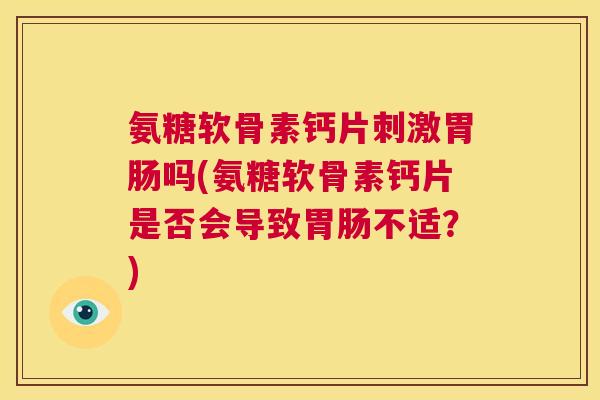 氨糖软骨素钙片刺激胃肠吗(氨糖软骨素钙片是否会导致胃肠不适？)