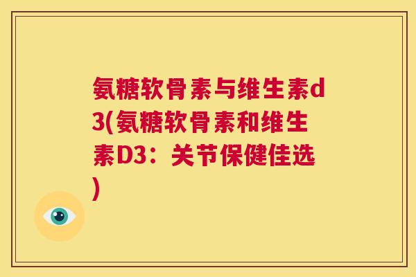 氨糖软骨素与维生素d3(氨糖软骨素和维生素D3：关节保健佳选)