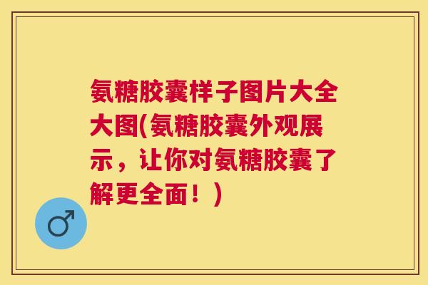 氨糖胶囊样子图片大全大图(氨糖胶囊外观展示，让你对氨糖胶囊了解更全面！)