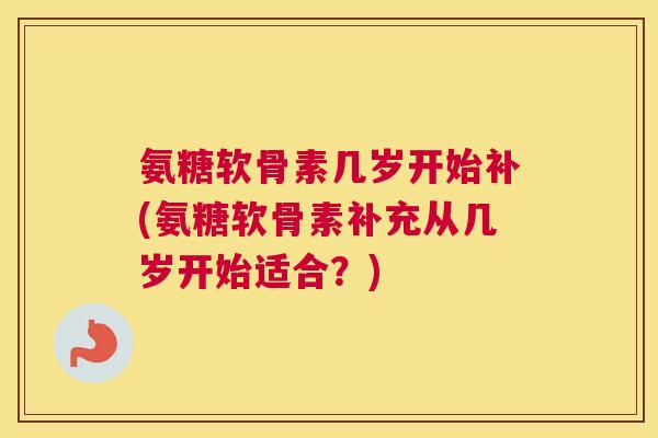 氨糖软骨素几岁开始补(氨糖软骨素补充从几岁开始适合？)