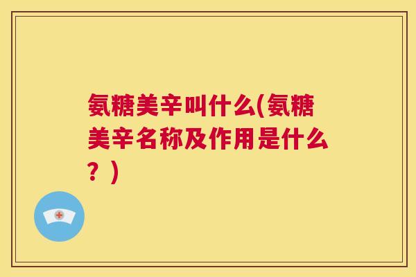 氨糖美辛叫什么(氨糖美辛名称及作用是什么？)