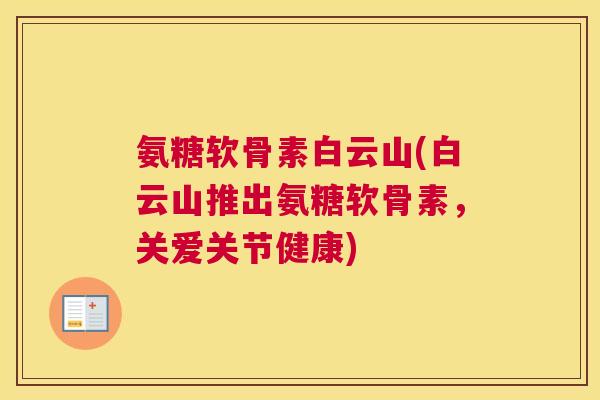 氨糖软骨素白云山(白云山推出氨糖软骨素，关爱关节健康)
