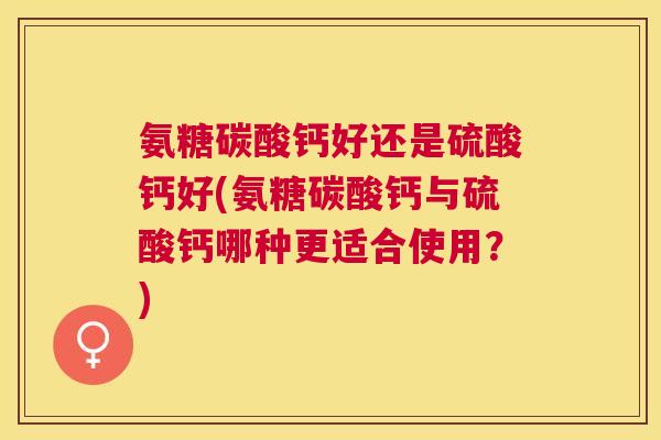 氨糖碳酸钙好还是硫酸钙好(氨糖碳酸钙与硫酸钙哪种更适合使用？)