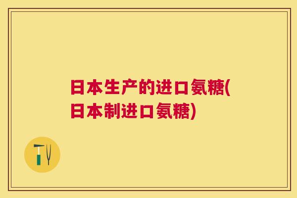 日本生产的进口氨糖(日本制进口氨糖)