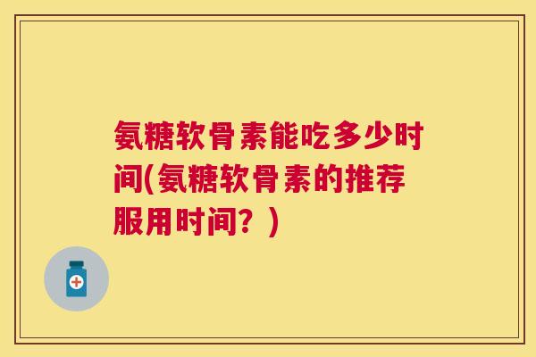 氨糖软骨素能吃多少时间(氨糖软骨素的推荐服用时间？)