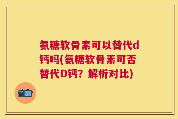 氨糖软骨素可以替代d钙吗(氨糖软骨素可否替代D钙？解析对比)