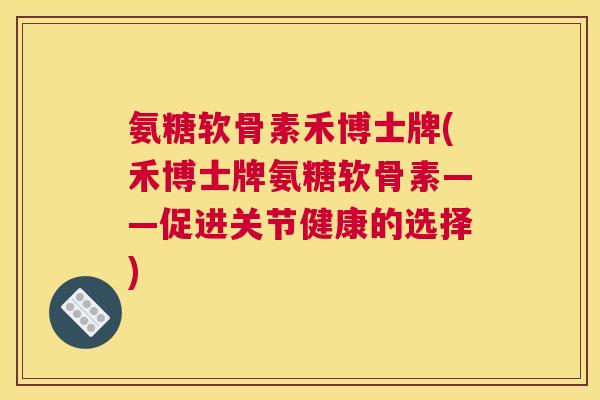 氨糖软骨素禾博士牌(禾博士牌氨糖软骨素——促进关节健康的选择)