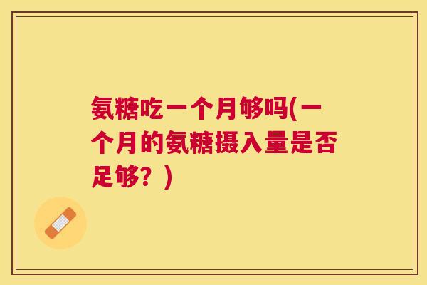 氨糖吃一个月够吗(一个月的氨糖摄入量是否足够？)