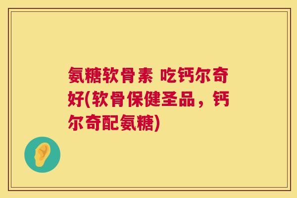 氨糖软骨素 吃钙尔奇好(软骨保健圣品，钙尔奇配氨糖)