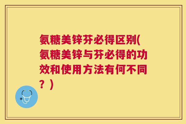 氨糖美锌芬必得区别(氨糖美锌与芬必得的功效和使用方法有何不同？)