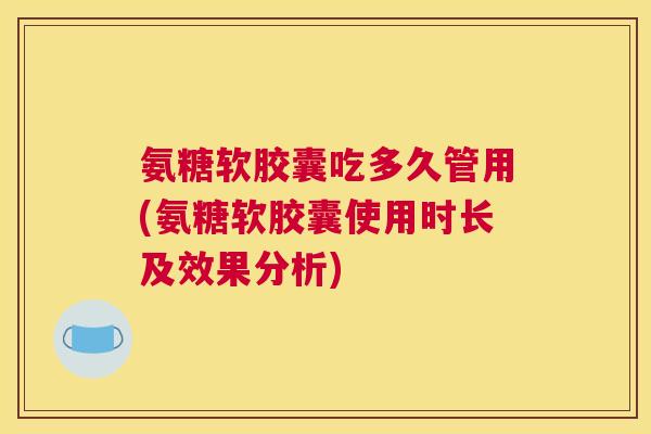 氨糖软胶囊吃多久管用(氨糖软胶囊使用时长及效果分析)