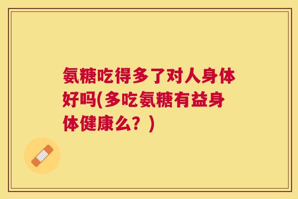 氨糖吃得多了对人身体好吗(多吃氨糖有益身体健康么？)