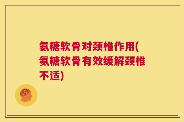 氨糖软骨对颈椎作用(氨糖软骨有效缓解颈椎不适)